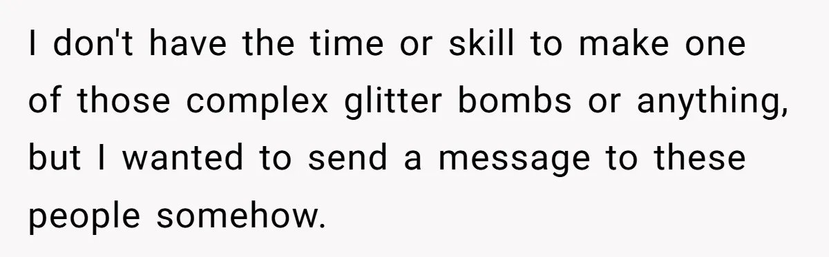 I don't have the time or skill to make one of those complex glitter bombs or anything, but I wanted to send a message to these people somehow.