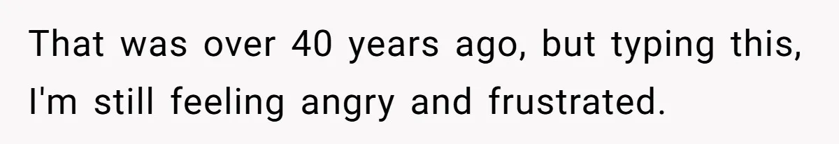 That was over 40 years ago, but typing this, I'm still feeling angry and frustrated.