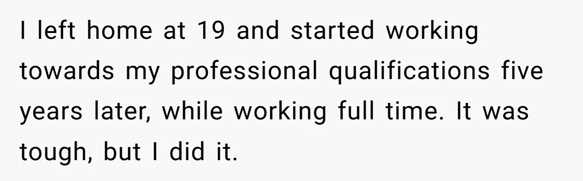 I left home at 19 and started working towards my professional qualifications five years later, while working full time. It was tough, but I did it.