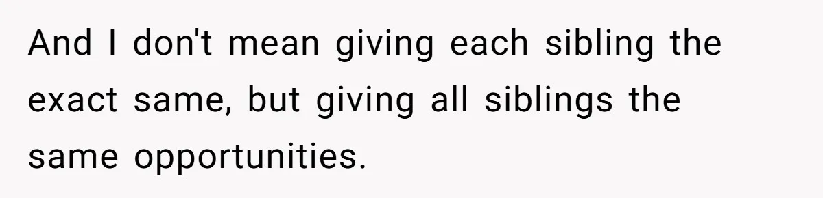 And I don't mean giving each sibling the exact same, but giving all siblings the same opportunities.
