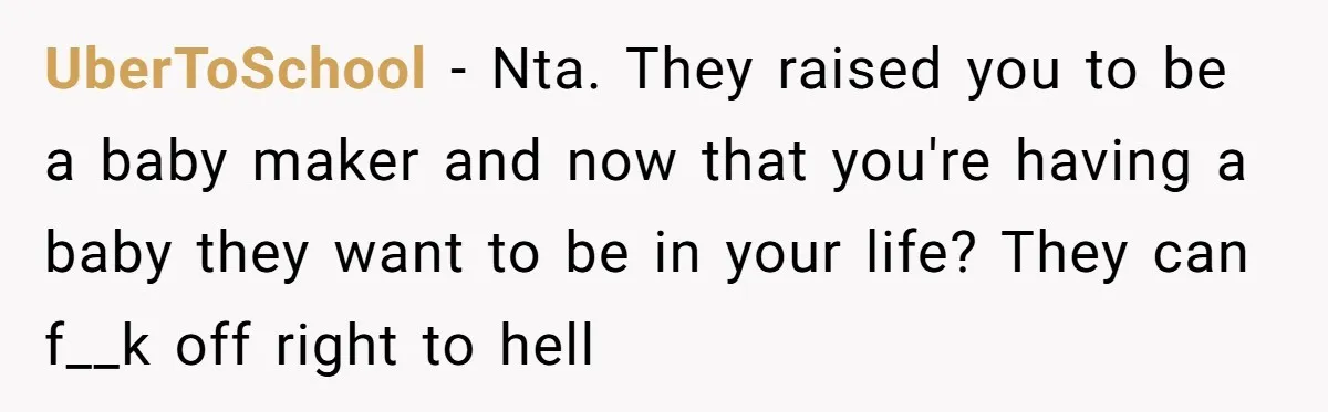 UberToSchool − Nta. They raised you to be a baby maker and now that you're having a baby they want to be in your life? They can f__k off right...