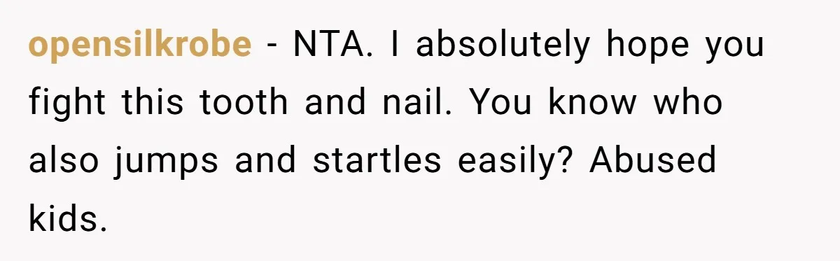 opensilkrobe − NTA. I absolutely hope you fight this tooth and nail. You know who also jumps and startles easily? Abused kids.