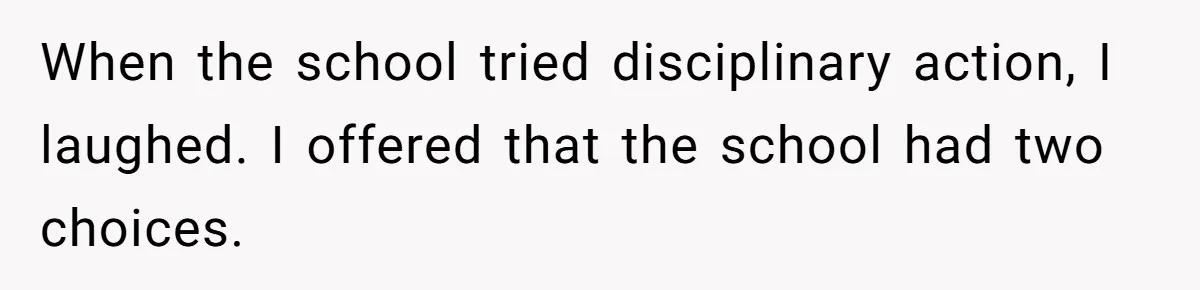 When the school tried disciplinary action, I laughed. I offered that the school had two choices.