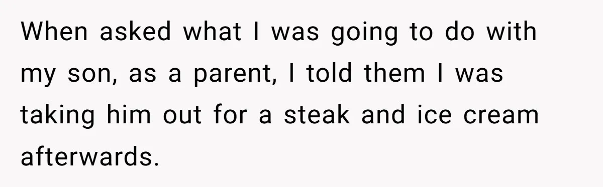 When asked what I was going to do with my son, as a parent, I told them I was taking him out for a steak and ice cream afterwards.
