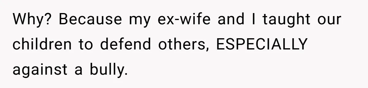 Why? Because my ex-wife and I taught our children to defend others, ESPECIALLY against a bully.