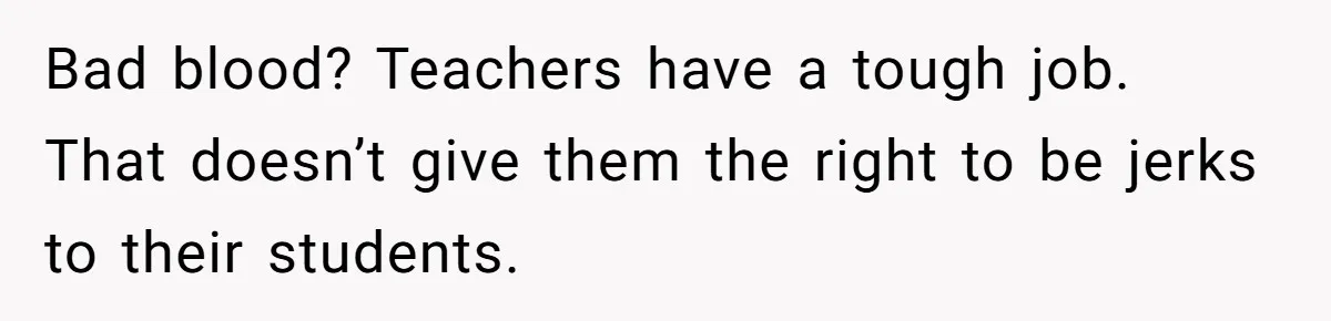 Bad blood? Teachers have a tough job. That doesn’t give them the right to be jerks to their students.