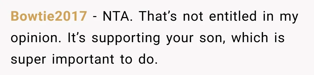 Bowtie2017 − NTA. That’s not entitled in my opinion. It’s supporting your son, which is super important to do.