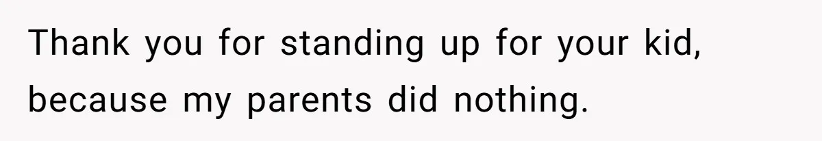 Thank you for standing up for your kid, because my parents did nothing.