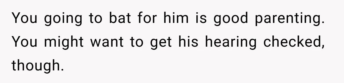 You going to bat for him is good parenting. You might want to get his hearing checked, though.