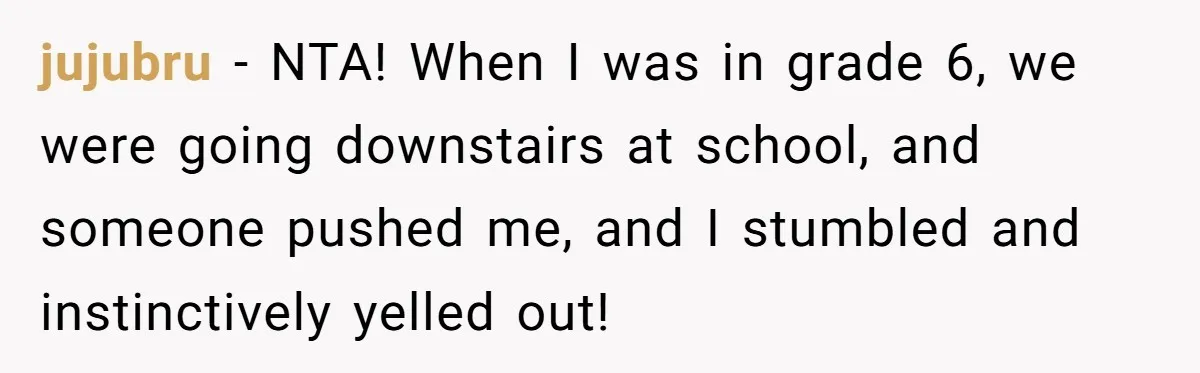 jujubru − NTA! When I was in grade 6, we were going downstairs at school, and someone pushed me, and I stumbled and instinctively yelled out!