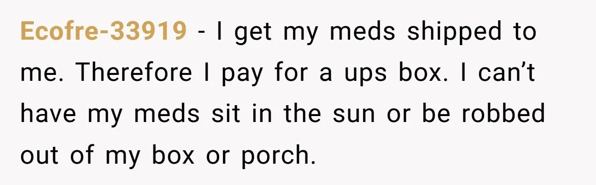 Ecofre-33919 − I get my meds shipped to me. Therefore I pay for a ups box. I can’t have my meds sit in the sun or be robbed out of...
