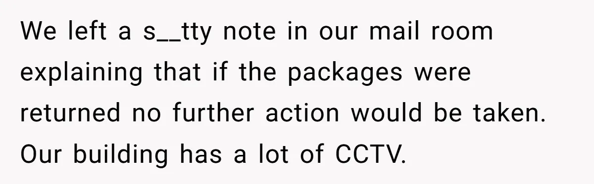 We left a s__tty note in our mail room explaining that if the packages were returned no further action would be taken. Our building has a lot of CCTV.