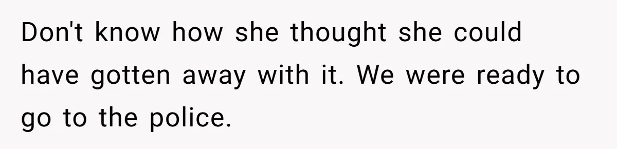 Don't know how she thought she could have gotten away with it. We were ready to go to the police.