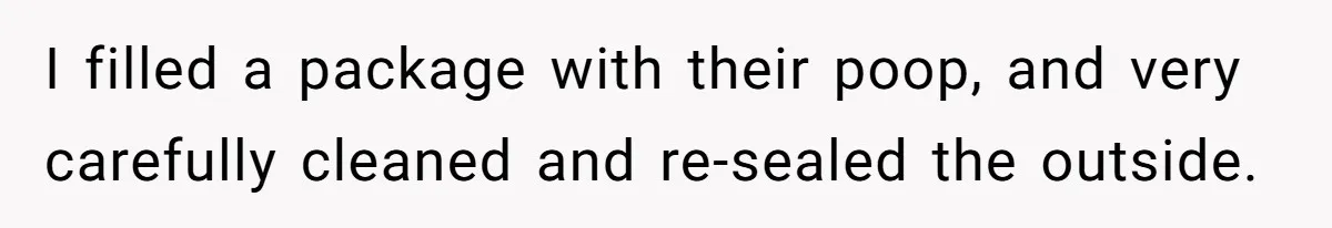 I filled a package with their poop, and very carefully cleaned and re-sealed the outside.