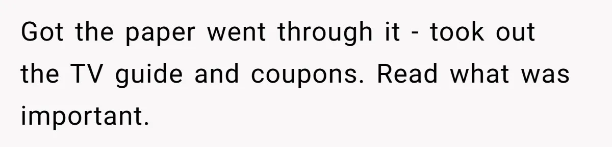 Got the paper went through it - took out the TV guide and coupons. Read what was important.