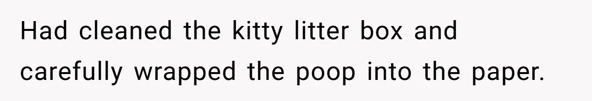 Had cleaned the kitty litter box and carefully wrapped the poop into the paper.