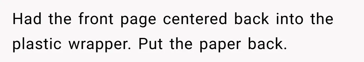Had the front page centered back into the plastic wrapper. Put the paper back.