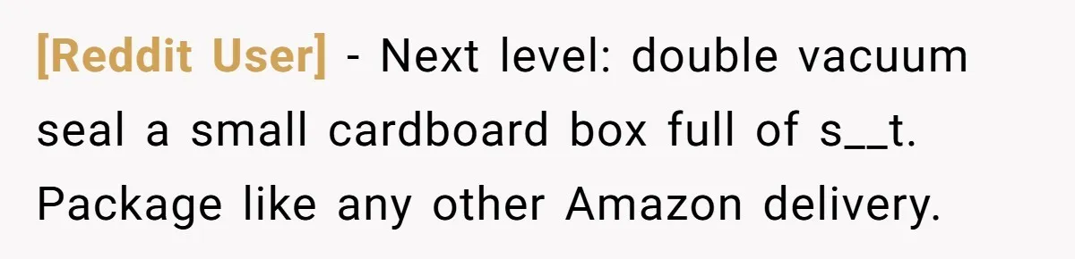 [Reddit User] − Next level: double vacuum seal a small cardboard box full of s__t. Package like any other Amazon delivery.
