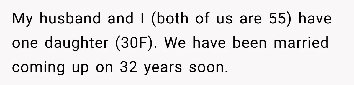 My husband and I (both of us are 55) have one daughter (30F). We have been married coming up on 32 years soon.