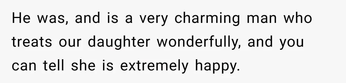 He was, and is a very charming man who treats our daughter wonderfully, and you can tell she is extremely happy.