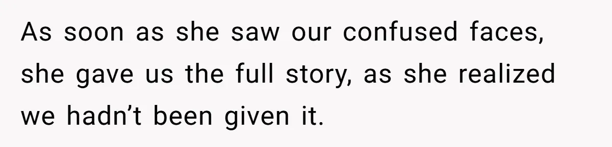 As soon as she saw our confused faces, she gave us the full story, as she realized we hadn’t been given it.
