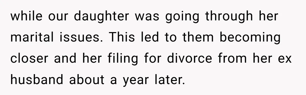 while our daughter was going through her marital issues. This led to them becoming closer and her filing for divorce from her ex husband about a year later.