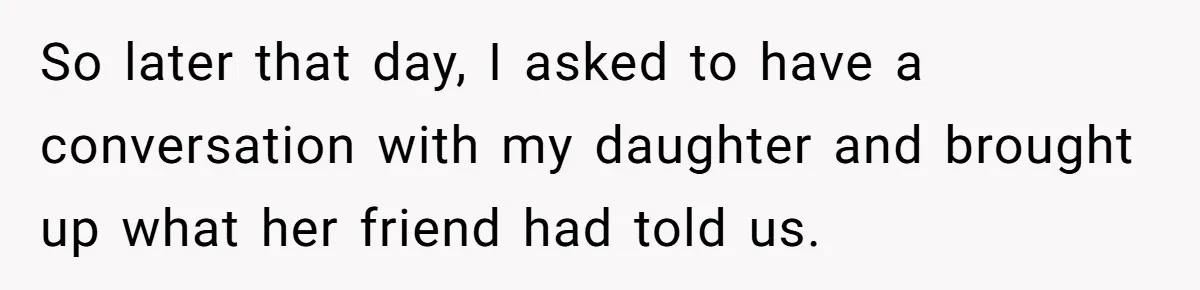So later that day, I asked to have a conversation with my daughter and brought up what her friend had told us.