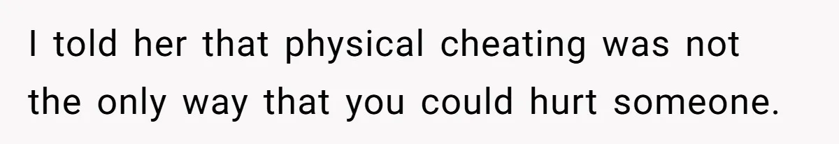 I told her that physical cheating was not the only way that you could hurt someone.