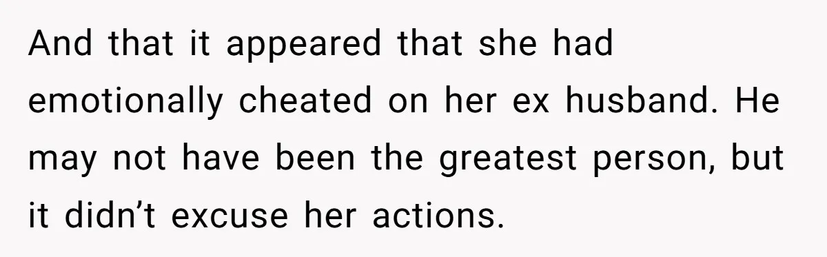 And that it appeared that she had emotionally cheated on her ex husband. He may not have been the greatest person, but it didn’t excuse her actions.