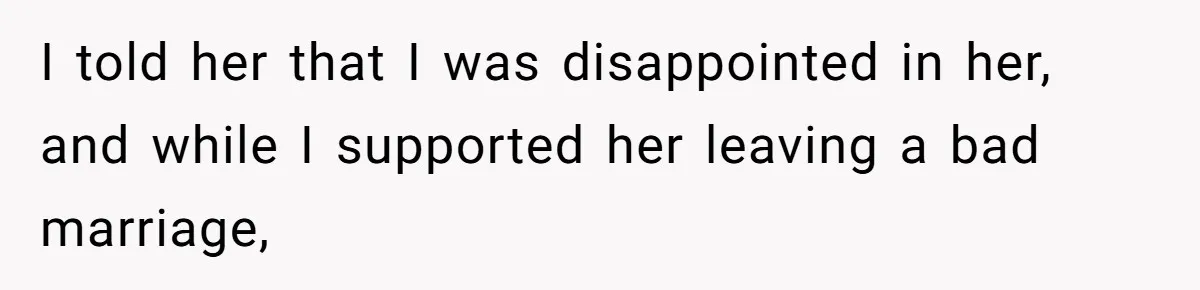 I told her that I was disappointed in her, and while I supported her leaving a bad marriage,