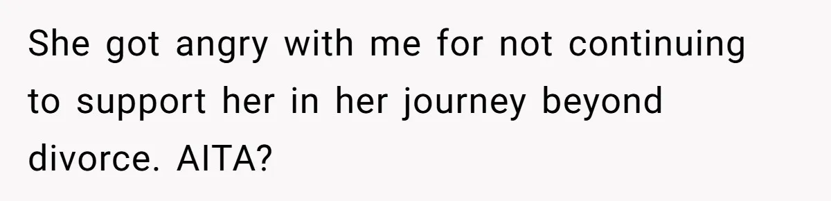 She got angry with me for not continuing to support her in her journey beyond divorce. AITA?