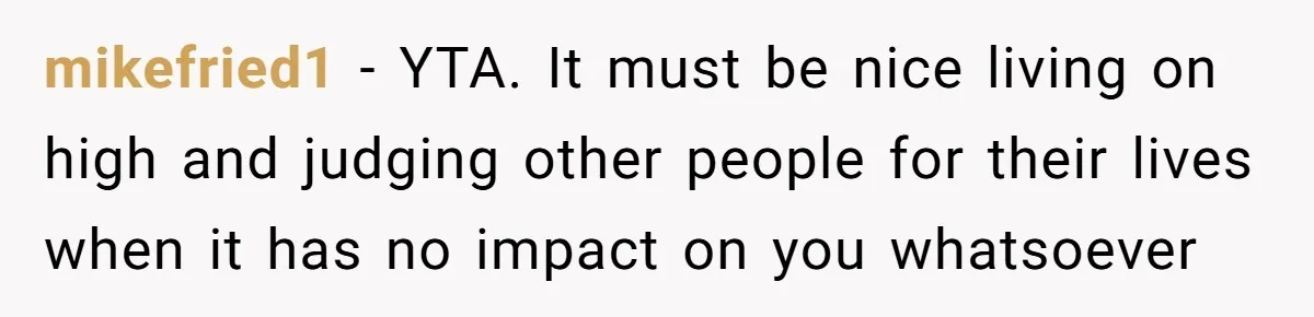 mikefried1 − YTA. It must be nice living on high and judging other people for their lives when it has no impact on you whatsoever