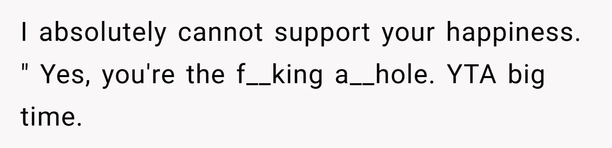 I absolutely cannot support your happiness. " Yes, you're the f__king a__hole. YTA big time.
