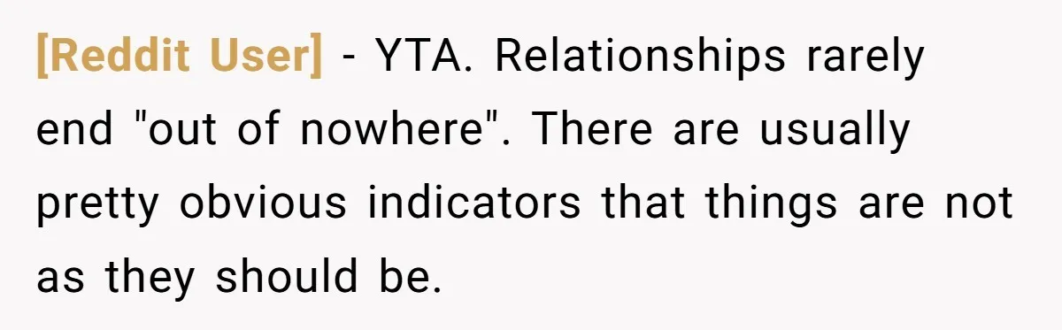 [Reddit User] − YTA. Relationships rarely end "out of nowhere". There are usually pretty obvious indicators that things are not as they should be.