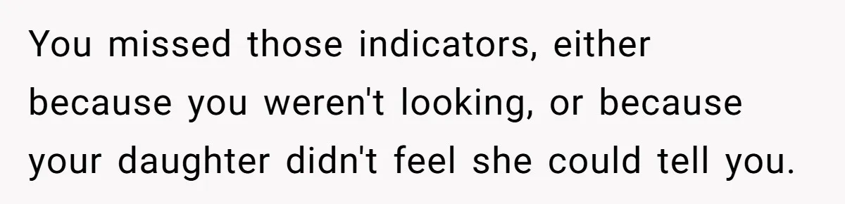 You missed those indicators, either because you weren't looking, or because your daughter didn't feel she could tell you.
