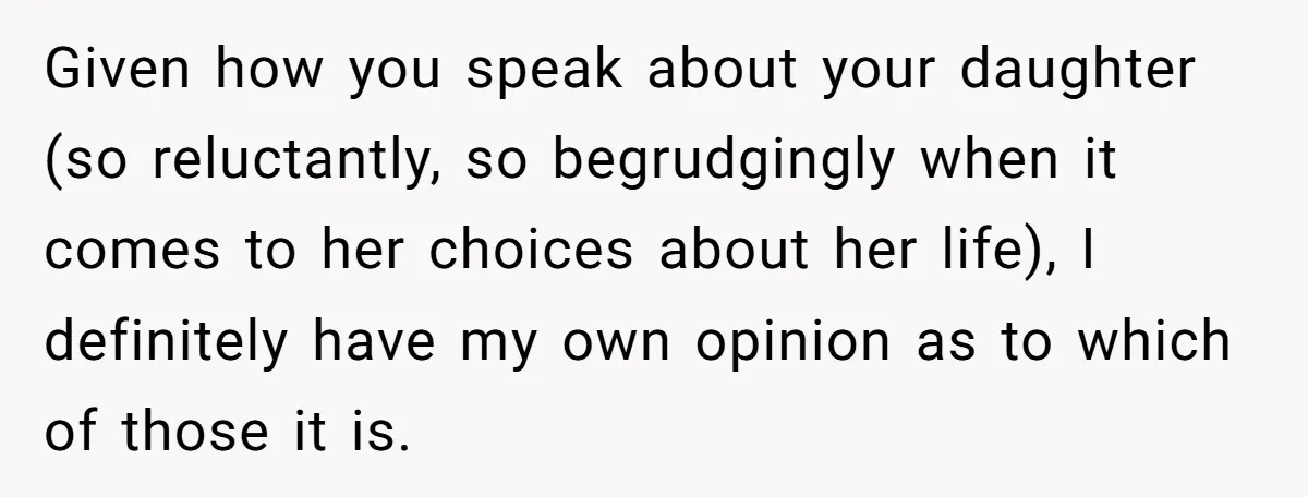 Given how you speak about your daughter (so reluctantly, so begrudgingly when it comes to her choices about her life), I definitely have my own opinion as to which of...