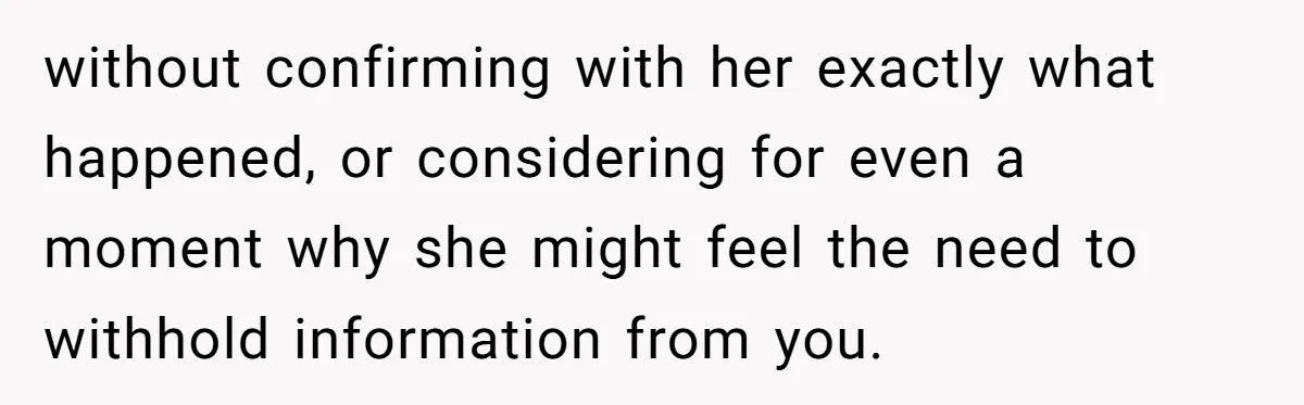 without confirming with her exactly what happened, or considering for even a moment why she might feel the need to withhold information from you.