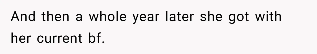 And then a whole year later she got with her current bf.