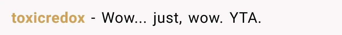 toxicredox − Wow... just, wow. YTA.