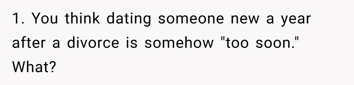 1. You think dating someone new a year after a divorce is somehow "too soon." What?