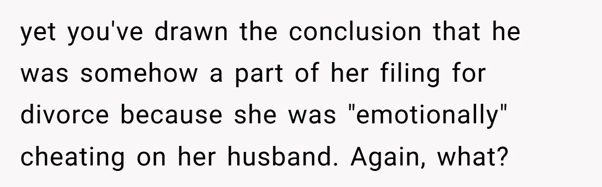 yet you've drawn the conclusion that he was somehow a part of her filing for divorce because she was "emotionally" cheating on her husband. Again, what?