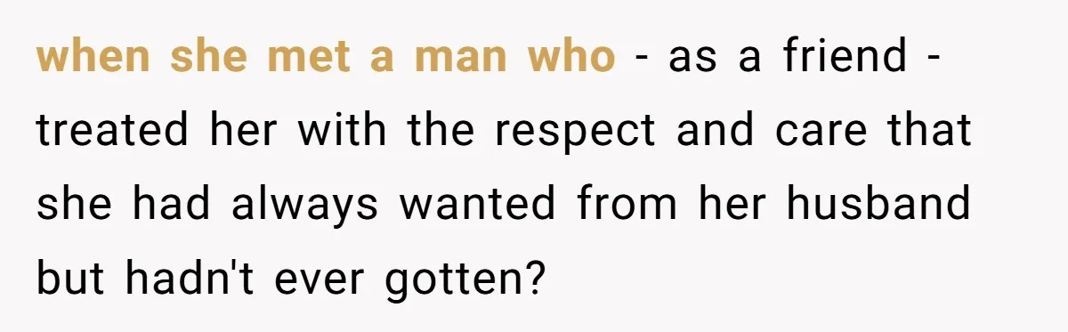 when she met a man who - as a friend - treated her with the respect and care that she had always wanted from her husband but hadn't ever gotten?