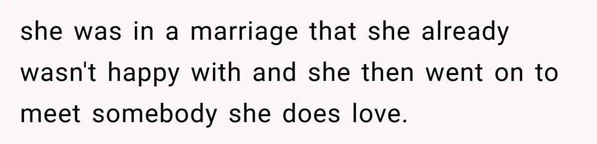 she was in a marriage that she already wasn't happy with and she then went on to meet somebody she does love.