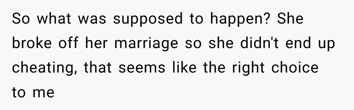 So what was supposed to happen? She broke off her marriage so she didn't end up cheating, that seems like the right choice to me