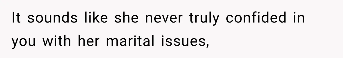 It sounds like she never truly confided in you with her marital issues,