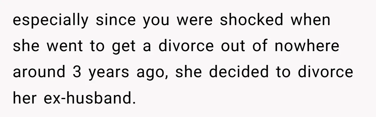 especially since you were shocked when she went to get a divorce out of nowhere around 3 years ago, she decided to divorce her ex-husband.