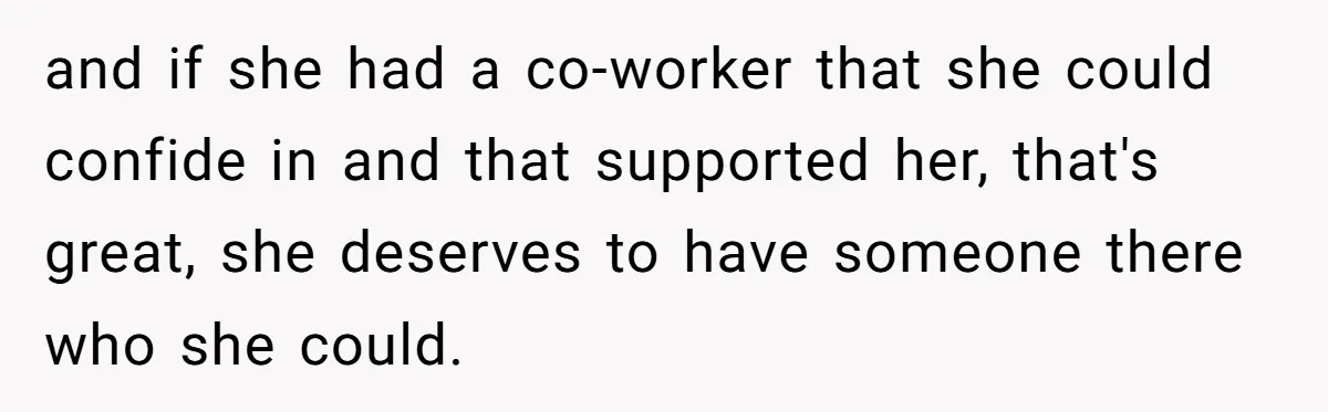 and if she had a co-worker that she could confide in and that supported her, that's great, she deserves to have someone there who she could.