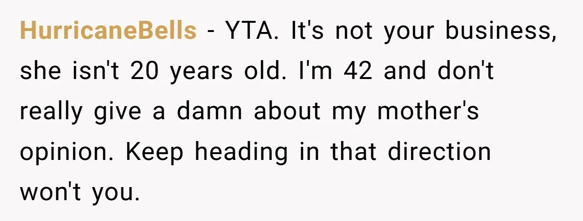 HurricaneBells − YTA. It's not your business, she isn't 20 years old. I'm 42 and don't really give a damn about my mother's opinion. Keep heading in that direction won't...