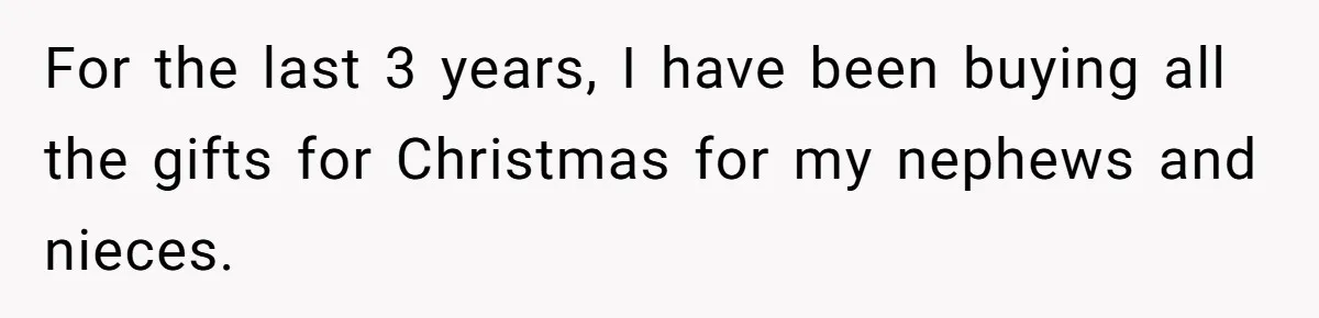 For the last 3 years, I have been buying all the gifts for Christmas for my nephews and nieces.