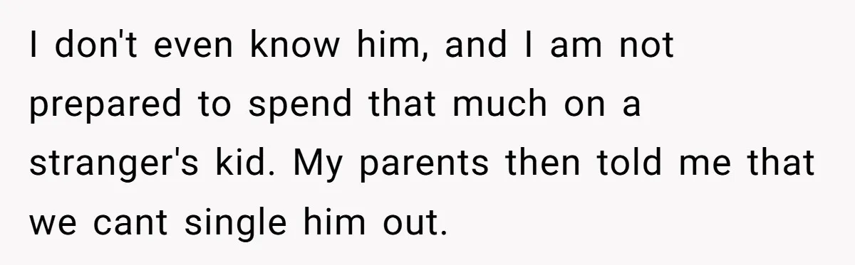 I don't even know him, and I am not prepared to spend that much on a stranger's kid. My parents then told me that we cant single him out.
